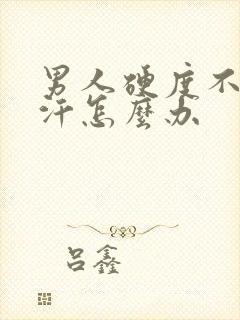 男人硬度不够盗汗怎么办