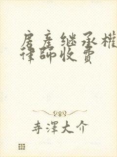 房产继承权纠纷律师收费