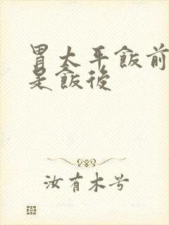 胃太平饭前吃还是饭后