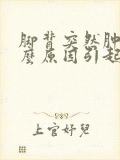 脚背突然肿痛什么原因引起的