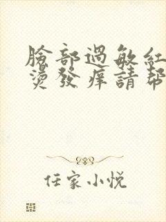 脸部过敏红肿发烫发痒请帮忙
