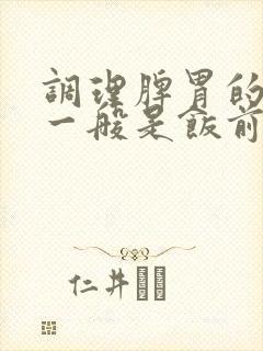 调理脾胃的中药一般是饭前吃还是饭后吃