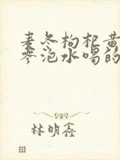 麦冬枸杞黄芪党参泡水喝的功效