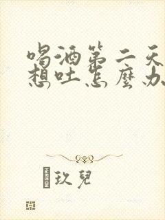 喝酒第二天恶心想吐怎么办