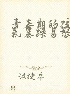 青春期的孩子脾气暴躁易怒正常吗