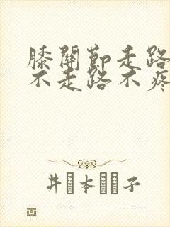 膝关节走路疼痛不走路不疼