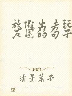 放假出去玩发朋友圈的句子封面
