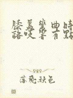 膝盖弯曲时咯吱咯吱响有点疼是怎么回事