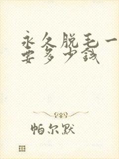 永久脱毛一般需要多少钱