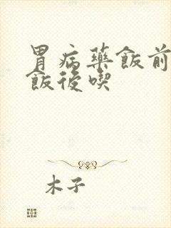 胃病药饭前还是饭后吃