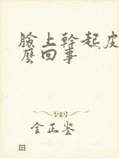 脸上干起皮是怎么回事