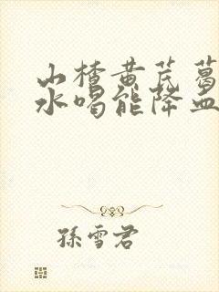 山楂黄芪葛根泡水喝能降血糖吗