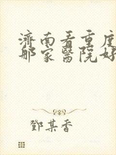 济南看重度抑郁那家医院好