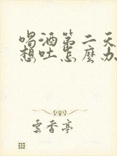 喝酒第二天恶心想吐怎么办