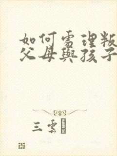 如何处理叛逆期父母与孩子的沟通