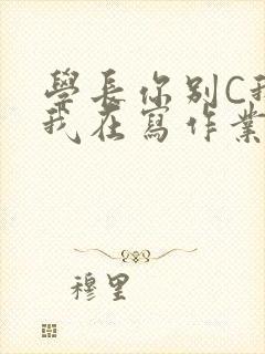 学长你别C我了我在写作业
