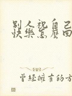 别人祝自己生日快乐怎么回复高情商