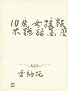10岁女孩叛逆不听话怎么管教封面
