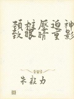 颈椎压迫神经导致眼睛重影