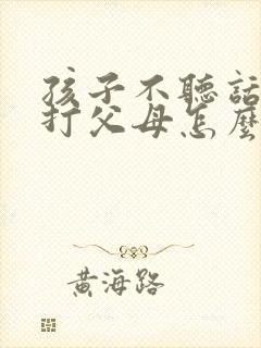孩子不听话叛逆打父母怎么办