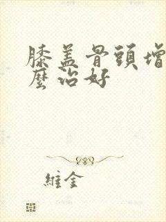 膝盖骨头增生怎么治好