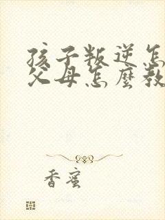 孩子叛逆怎么办父母怎么教育
