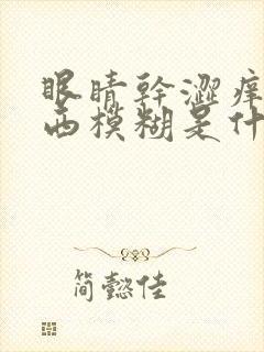 眼睛干涩痒看东西模糊是什么原因