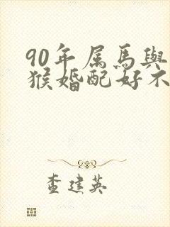 90年属马与属猴婚配好不好