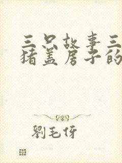 三只故事三个小猪盖房子的故事