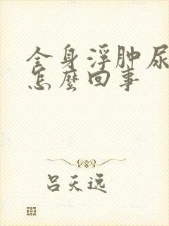 全身浮肿尿少是怎么回事