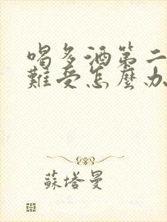 喝多酒第二天胃难受怎么办