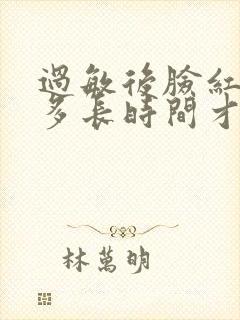 过敏后脸红肿要多长时间才能退消