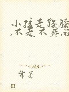 小孩走路膝盖疼,不走不疼,这是怎么回事