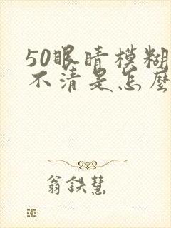 50眼睛模糊看不清是怎么回事