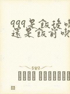 999是饭后吃还是饭前吃