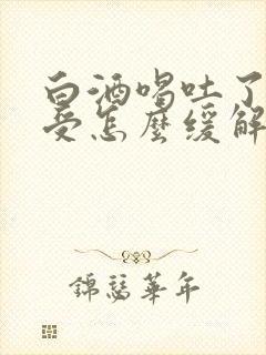 白酒喝吐了胃难受怎么缓解