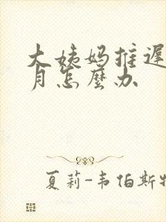 大姨妈推迟半个月怎么办