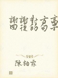 谢谢对方高情商回复的句子