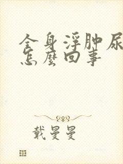 全身浮肿尿少是怎么回事