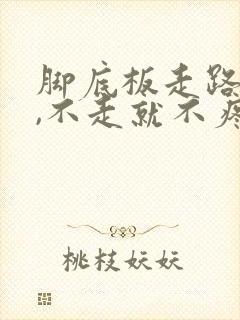 脚底板走路就疼,不走就不疼是怎么回事