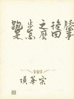 跑步之后膝盖疼是怎么回事