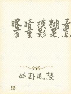 眼睛模糊看东西有重影是怎么回事封面