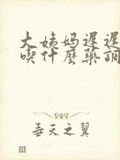 大姨妈迟迟不走吃什么药调理