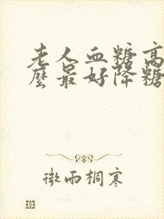 老人血糖高吃什么最好降糖最快最有效