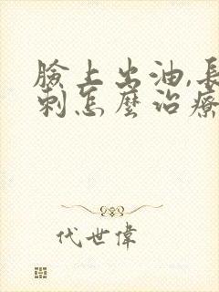 脸上出油,长粉刺怎么治疗