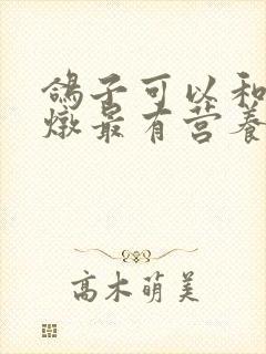 鸽子可以和什么炖最有营养