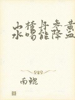 山楂丹参黄芪泡水喝能降血脂吗