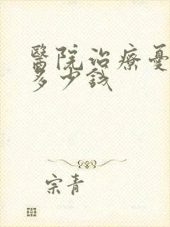 医院治疗忧郁症多少钱