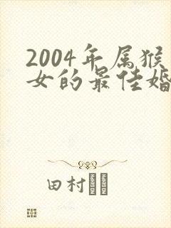 2004年属猴女的最佳婚配表