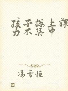 孩子总上课注意力不集中